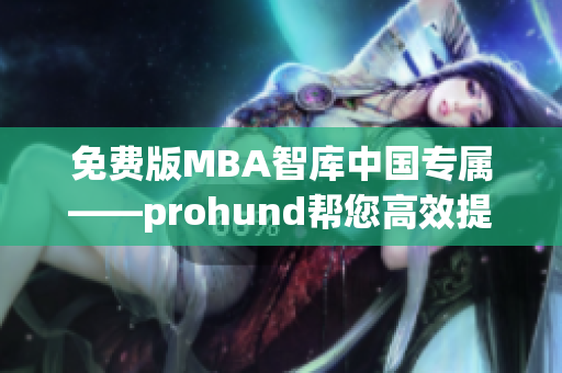 免费版MBA智库中国专属——prohund帮您高效提升管理技能(1)