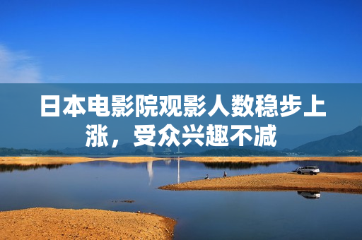 日本电影院观影人数稳步上涨，受众兴趣不减