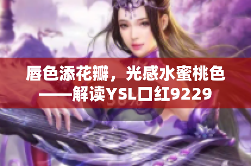 唇色添花瓣，光感水蜜桃色——解读YSL口红9229