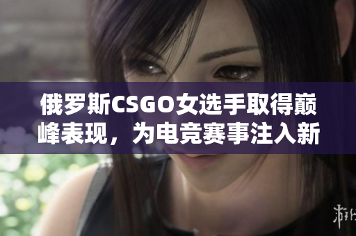 俄罗斯CSGO女选手取得巅峰表现，为电竞赛事注入新活力