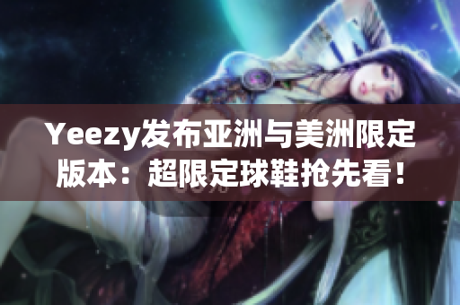 Yeezy发布亚洲与美洲限定版本：超限定球鞋抢先看！