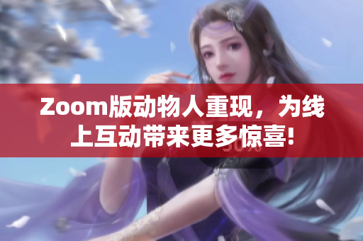 Zoom版动物人重现，为线上互动带来更多惊喜!