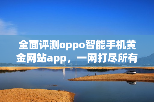 全面评测oppo智能手机黄金网站app，一网打尽所有有趣功能(1)