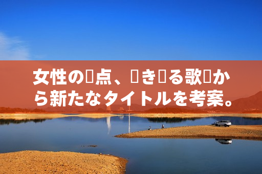 女性の頂点、咲き誇る歌詞から新たなタイトルを考案。