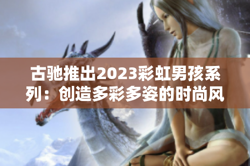 古驰推出2023彩虹男孩系列：创造多彩多姿的时尚风潮