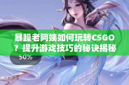 暴躁老阿姨如何玩转CSGO？提升游戏技巧的秘诀揭秘