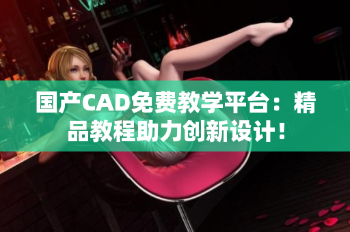 国产CAD免费教学平台：精品教程助力创新设计！