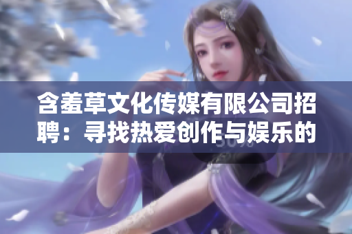 含羞草文化传媒有限公司招聘：寻找热爱创作与娱乐的人才