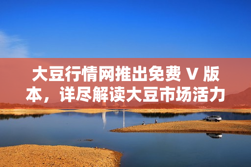 大豆行情网推出免费 V 版本，详尽解读大豆市场活力