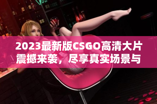 2023最新版CSGO高清大片震撼来袭，尽享真实场景与惊险刺激