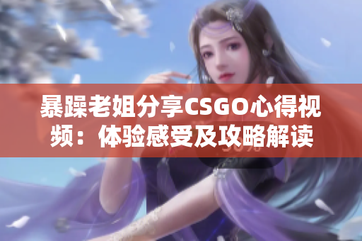 暴躁老姐分享CSGO心得视频：体验感受及攻略解读