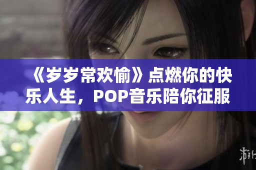 《岁岁常欢愉》点燃你的快乐人生，POP音乐陪你征服世界！