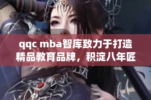 qqc mba智库致力于打造精品教育品牌，积淀八年匠心磨砺