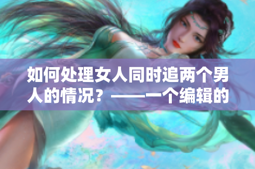 如何处理女人同时追两个男人的情况？——一个编辑的建议