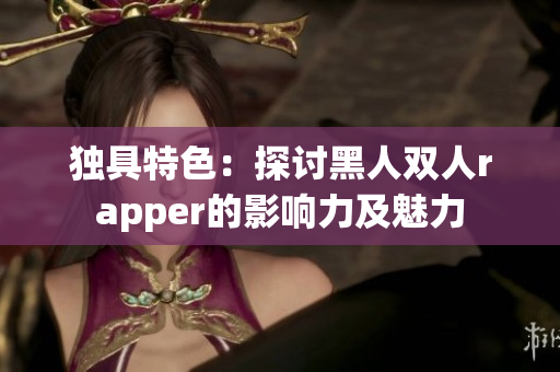 独具特色：探讨黑人双人rapper的影响力及魅力