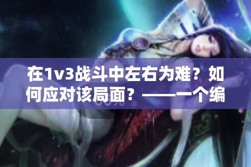 在1v3战斗中左右为难？如何应对该局面？——一个编辑的思考