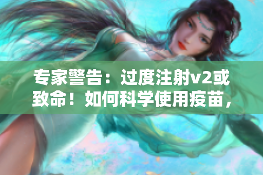 专家警告：过度注射v2或致命！如何科学使用疫苗，打破焦虑？