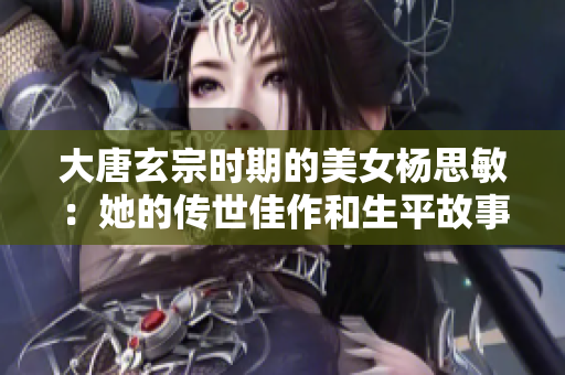 大唐玄宗时期的美女杨思敏：她的传世佳作和生平故事简介