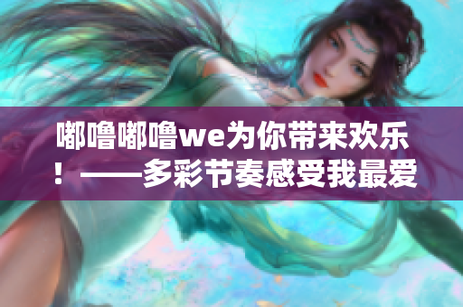 嘟噜嘟噜we为你带来欢乐！——多彩节奏感受我最爱的音乐