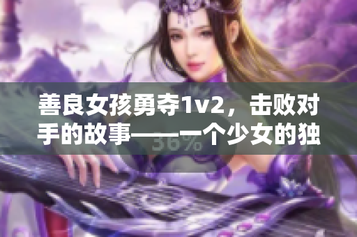 善良女孩勇夺1v2，击败对手的故事——一个少女的独角戏刷爆网络。