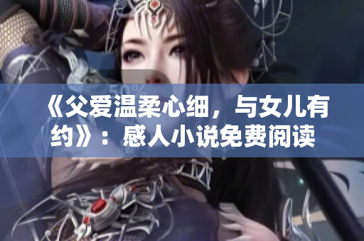 《父爱温柔心细，与女儿有约》：感人小说免费阅读