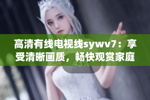 高清有线电视线sywv7：享受清晰画质，畅快观赏家庭娱乐