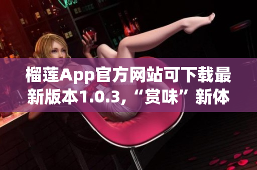 榴莲App官方网站可下载最新版本1.0.3,“赏味”新体验