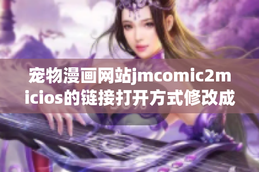 宠物漫画网站jmcomic2micios的链接打开方式修改成了什么？(1)