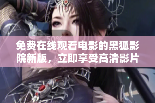 免费在线观看电影的黑狐影院新版，立即享受高清影片