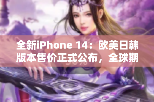 全新iPhone 14：欧美日韩版本售价正式公布，全球期待至极！