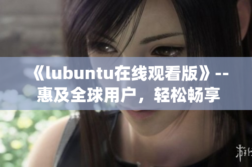 《lubuntu在线观看版》-- 惠及全球用户，轻松畅享流畅体验(1)