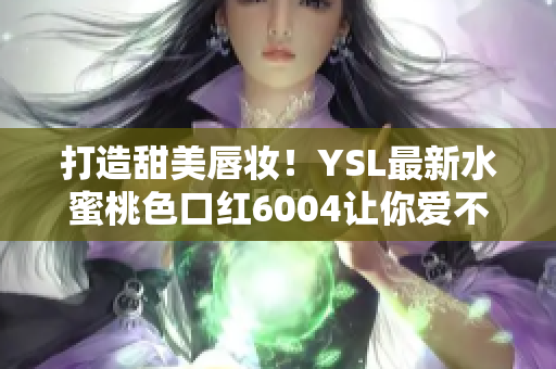 打造甜美唇妆！YSL最新水蜜桃色口红6004让你爱不释手