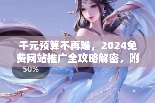 千元预算不再难，2024免费网站推广全攻略解密，附赠实用工具！