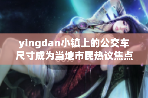 yingdan小镇上的公交车尺寸成为当地市民热议焦点！