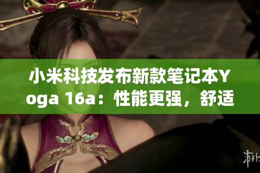 小米科技发布新款笔记本Yoga 16a：性能更强，舒适度更高(1)