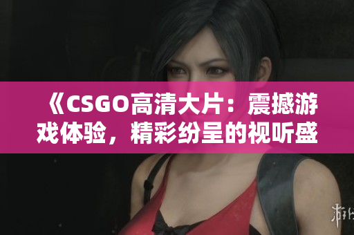 《CSGO高清大片：震撼游戏体验，精彩纷呈的视听盛宴！》