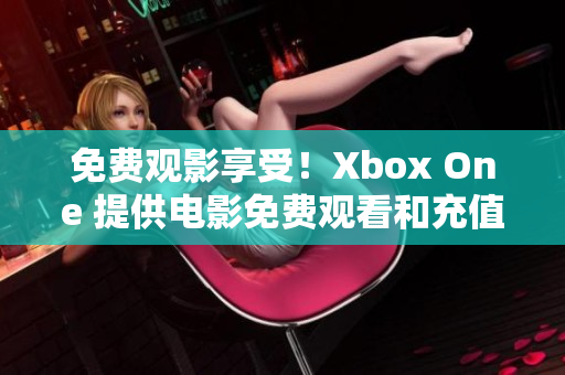 免费观影享受！Xbox One 提供电影免费观看和充值话费服务