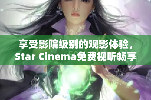 享受影院级别的观影体验，Star Cinema免费视听畅享！