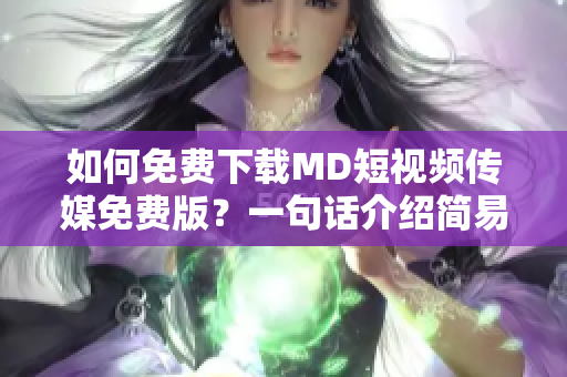 如何免费下载MD短视频传媒免费版？一句话介绍简易步骤