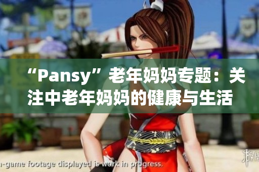 “Pansy”老年妈妈专题：关注中老年妈妈的健康与生活