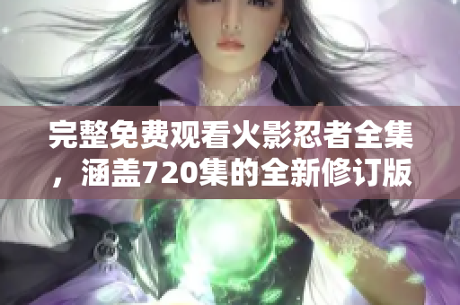 完整免费观看火影忍者全集，涵盖720集的全新修订版！