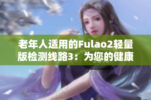 老年人适用的Fulao2轻量版检测线路3：为您的健康保驾护航