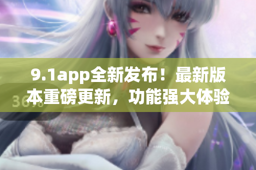 9.1app全新发布！最新版本重磅更新，功能强大体验更优！(1)