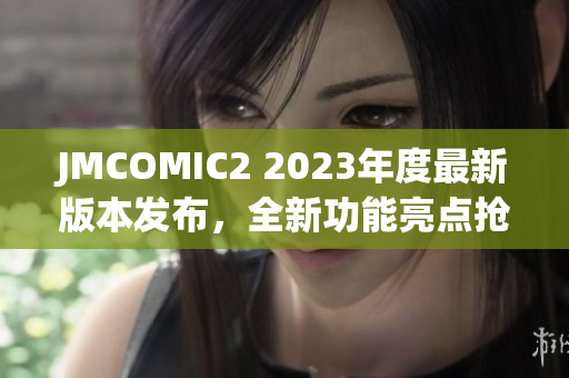 JMCOMIC2 2023年度最新版本发布，全新功能亮点抢先看