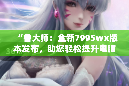 “鲁大师：全新7995wx版本发布，助您轻松提升电脑性能”