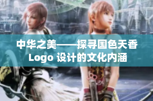 中华之美——探寻国色天香 Logo 设计的文化内涵