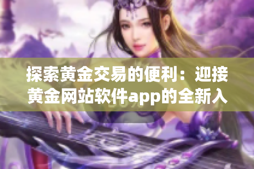 探索黄金交易的便利：迎接黄金网站软件app的全新入门引导