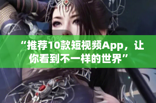 “推荐10款短视频App，让你看到不一样的世界”