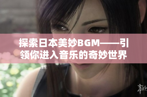 探索日本美妙BGM——引领你进入音乐的奇妙世界