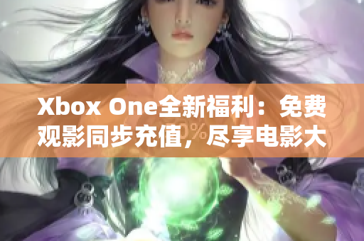 Xbox One全新福利：免费观影同步充值，尽享电影大片特权